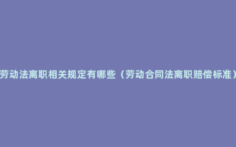 劳动法离职相关规定有哪些（劳动合同法离职赔偿标准）