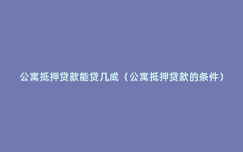 公寓抵押贷款能贷几成（公寓抵押贷款的条件）