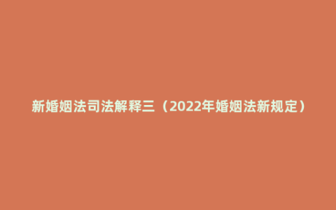 新婚姻法司法解释三（2022年婚姻法新规定）