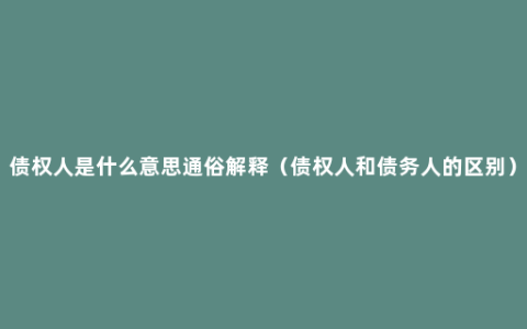 债权人是什么意思通俗解释（债权人和债务人的区别）