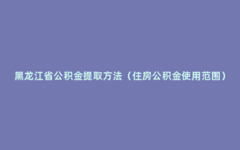 黑龙江省公积金提取方法（住房公积金使用范围）