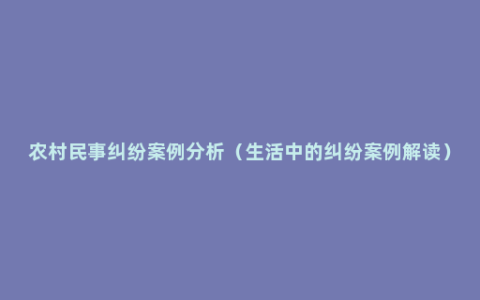 农村民事纠纷案例分析（生活中的纠纷案例解读）