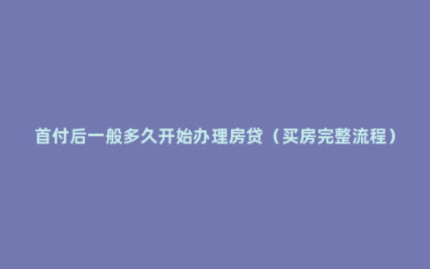 首付后一般多久开始办理房贷（买房完整流程）