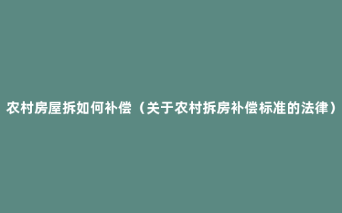 农村房屋拆如何补偿（关于农村拆房补偿标准的法律）