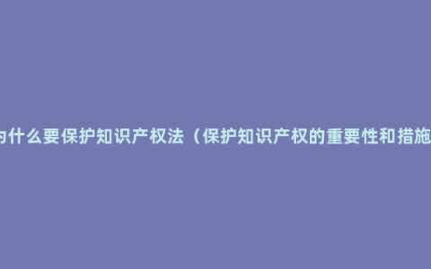 为什么要保护知识产权法（保护知识产权的重要性和措施）