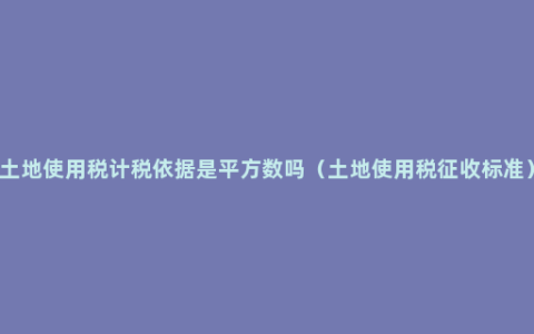 土地使用税计税依据是平方数吗（土地使用税征收标准）