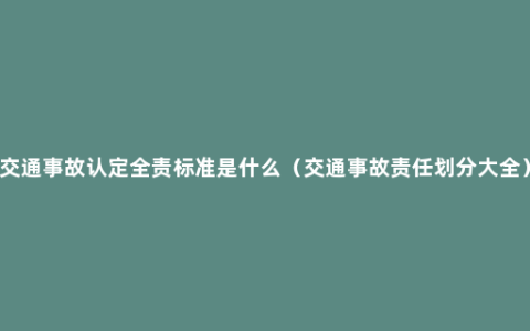 交通事故认定全责标准是什么（交通事故责任划分大全）