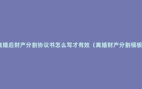 离婚后财产分割协议书怎么写才有效（离婚财产分割模板）