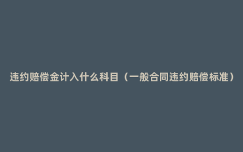 违约赔偿金计入什么科目（一般合同违约赔偿标准）