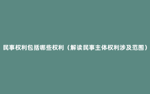 民事权利包括哪些权利（解读民事主体权利涉及范围）