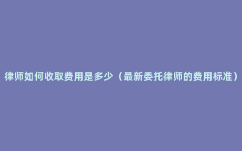 律师如何收取费用是多少（最新委托律师的费用标准）