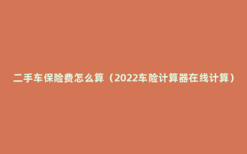 二手车保险费怎么算（2022车险计算器在线计算）