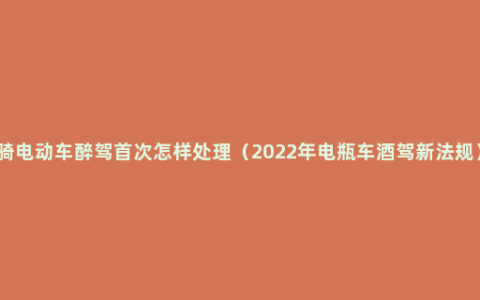 骑电动车醉驾首次怎样处理（2022年电瓶车酒驾新法规）