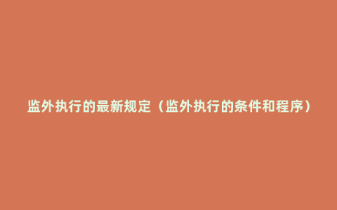 监外执行的最新规定（监外执行的条件和程序）