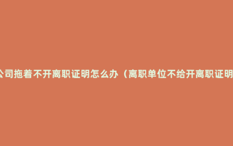 公司拖着不开离职证明怎么办（离职单位不给开离职证明）