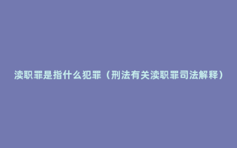 渎职罪是指什么犯罪（刑法有关渎职罪司法解释）