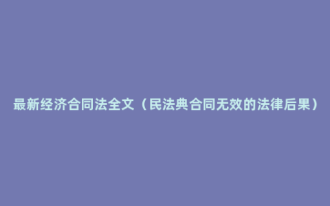 最新经济合同法全文（民法典合同无效的法律后果）