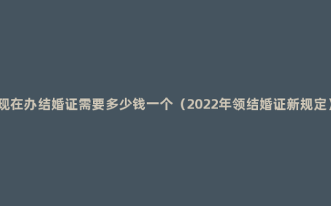 现在办结婚证需要多少钱一个（2022年领结婚证新规定）