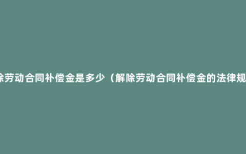 解除劳动合同补偿金是多少（解除劳动合同补偿金的法律规定）