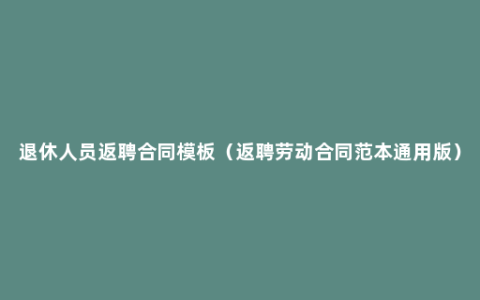 退休人员返聘合同模板（返聘劳动合同范本通用版）