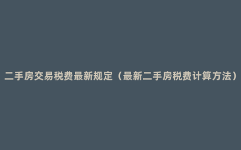 二手房交易税费最新规定（最新二手房税费计算方法）