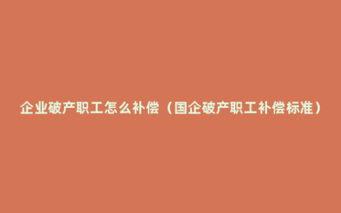 企业破产职工怎么补偿（国企破产职工补偿标准）