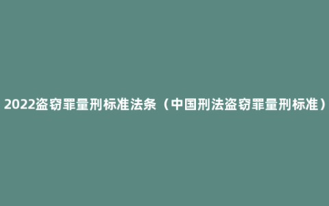 2022盗窃罪量刑标准法条（中国刑法盗窃罪量刑标准）