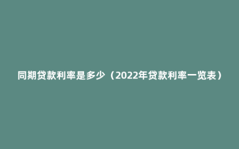 同期贷款利率是多少（2022年贷款利率一览表）