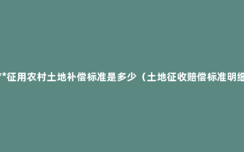 ***征用农村土地补偿标准是多少（土地征收赔偿标准明细）