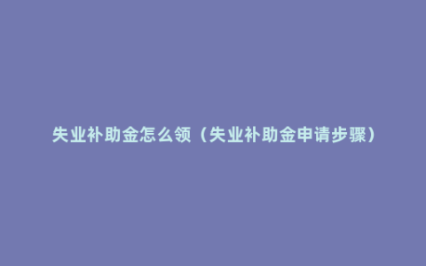 失业补助金怎么领（失业补助金申请步骤）