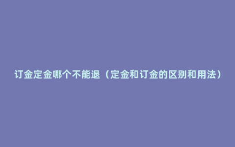 订金定金哪个不能退（定金和订金的区别和用法）