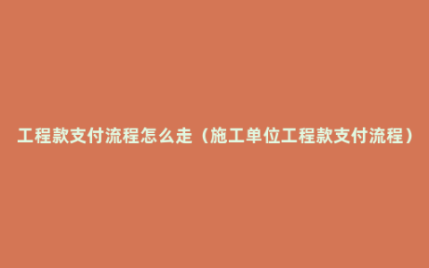 工程款支付流程怎么走（施工单位工程款支付流程）