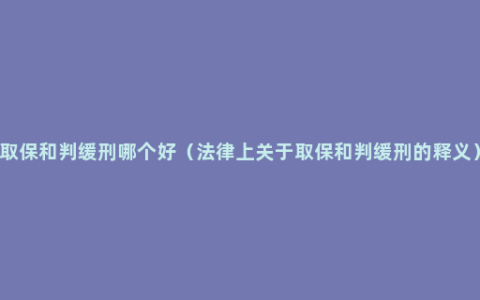 取保和判缓刑哪个好（法律上关于取保和判缓刑的释义）