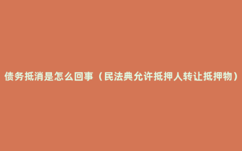 债务抵消是怎么回事（民法典允许抵押人转让抵押物）