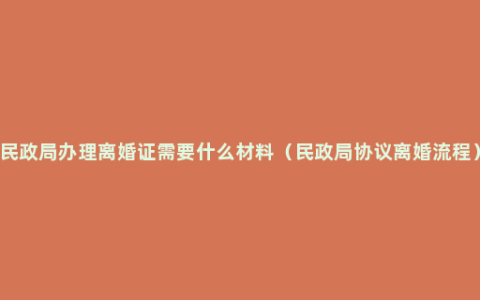 民政局办理离婚证需要什么材料（民政局协议离婚流程）