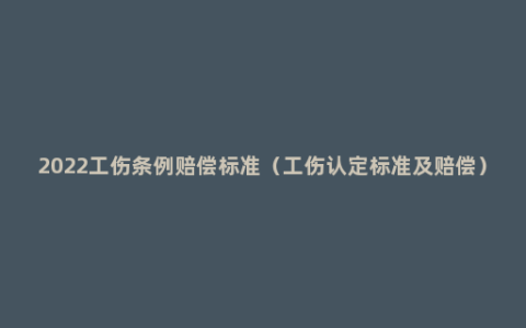 2022工伤条例赔偿标准（工伤认定标准及赔偿）