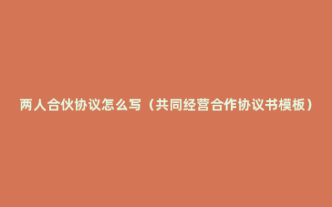 两人合伙协议怎么写（共同经营合作协议书模板）