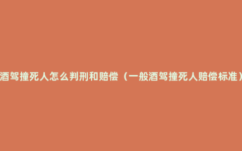 酒驾撞死人怎么判刑和赔偿（一般酒驾撞死人赔偿标准）