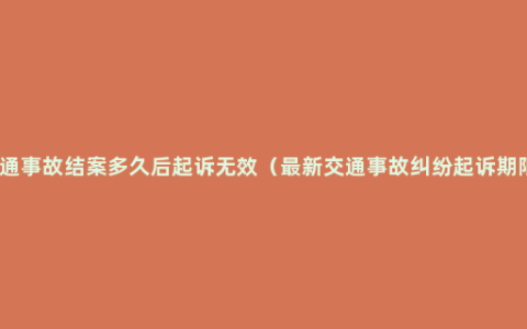 交通事故结案多久后起诉无效（最新交通事故纠纷起诉期限）