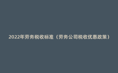 2022年劳务税收标准（劳务公司税收优惠政策）