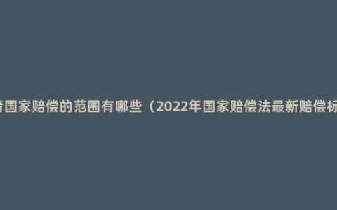 申请国家赔偿的范围有哪些（2022年国家赔偿法最新赔偿标准）