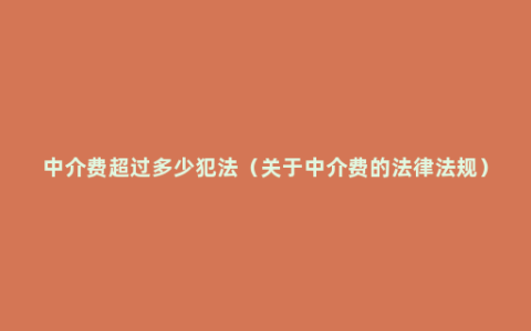 中介费超过多少犯法（关于中介费的法律法规）