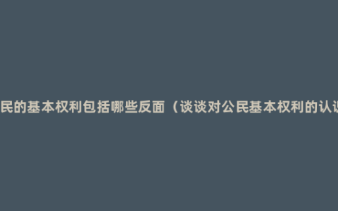 公民的基本权利包括哪些反面（谈谈对公民基本权利的认识）