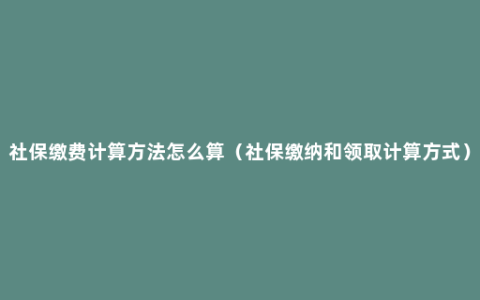 社保缴费计算方法怎么算（社保缴纳和领取计算方式）