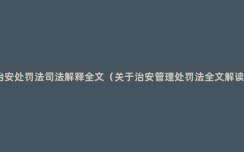 治安处罚法司法解释全文（关于治安管理处罚法全文解读）