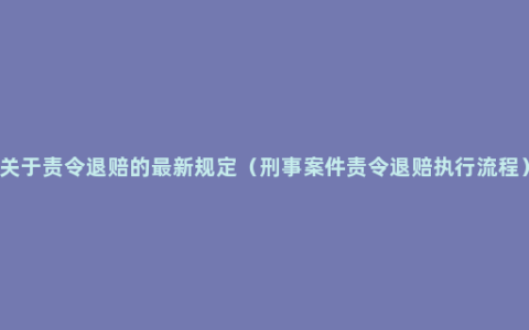 关于责令退赔的最新规定（刑事案件责令退赔执行流程）