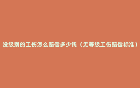 没级别的工伤怎么赔偿多少钱（无等级工伤赔偿标准）