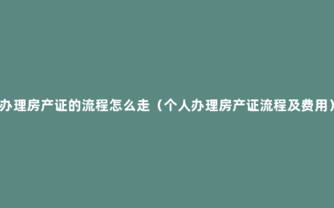 办理房产证的流程怎么走（个人办理房产证流程及费用）