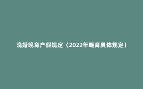 晚婚晚育产假规定（2022年晚育具体规定）