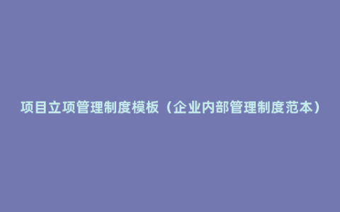 项目立项管理制度模板（企业内部管理制度范本）